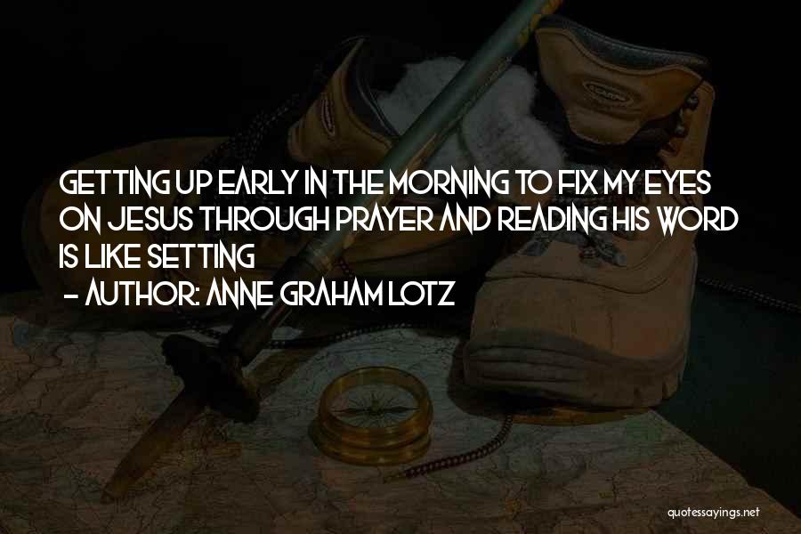 Anne Graham Lotz Quotes: Getting Up Early In The Morning To Fix My Eyes On Jesus Through Prayer And Reading His Word Is Like