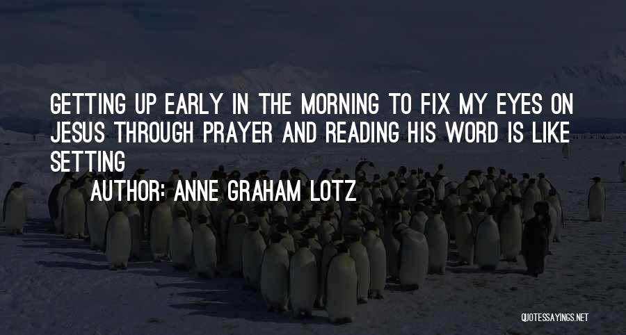 Anne Graham Lotz Quotes: Getting Up Early In The Morning To Fix My Eyes On Jesus Through Prayer And Reading His Word Is Like