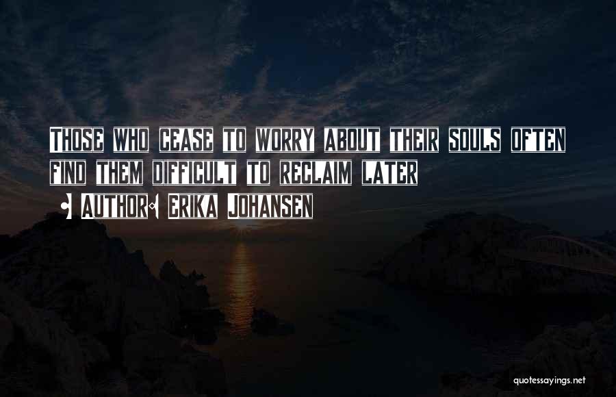 Erika Johansen Quotes: Those Who Cease To Worry About Their Souls Often Find Them Difficult To Reclaim Later