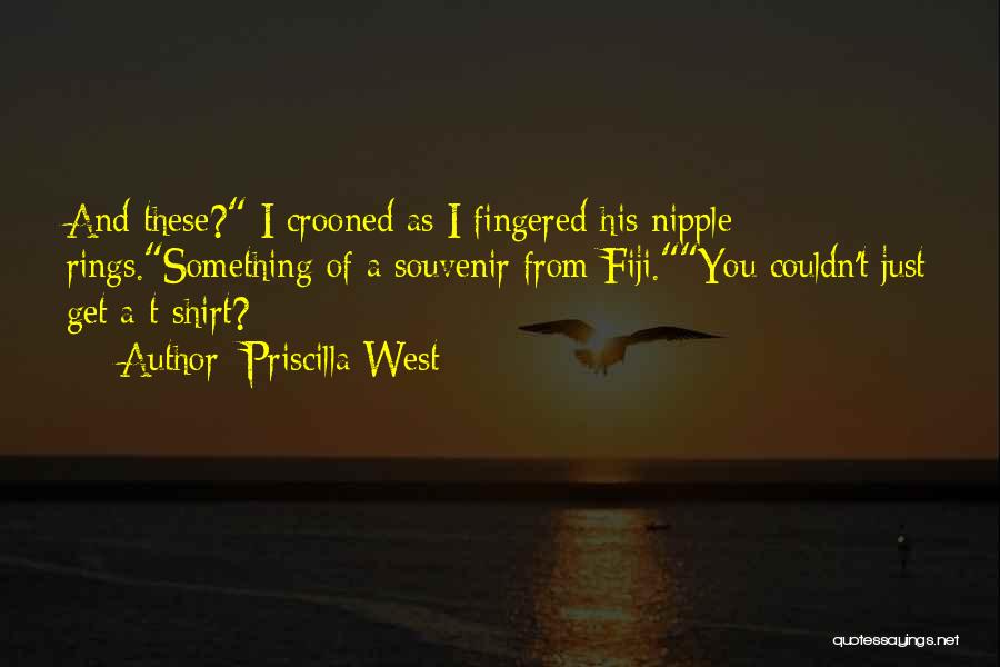 Priscilla West Quotes: And These? I Crooned As I Fingered His Nipple Rings.something Of A Souvenir From Fiji.you Couldn't Just Get A T-shirt?