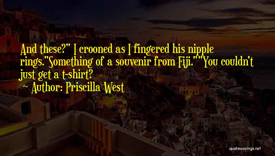 Priscilla West Quotes: And These? I Crooned As I Fingered His Nipple Rings.something Of A Souvenir From Fiji.you Couldn't Just Get A T-shirt?