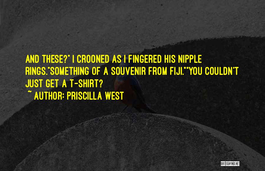 Priscilla West Quotes: And These? I Crooned As I Fingered His Nipple Rings.something Of A Souvenir From Fiji.you Couldn't Just Get A T-shirt?