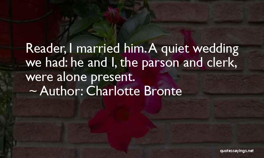 Charlotte Bronte Quotes: Reader, I Married Him. A Quiet Wedding We Had: He And I, The Parson And Clerk, Were Alone Present.