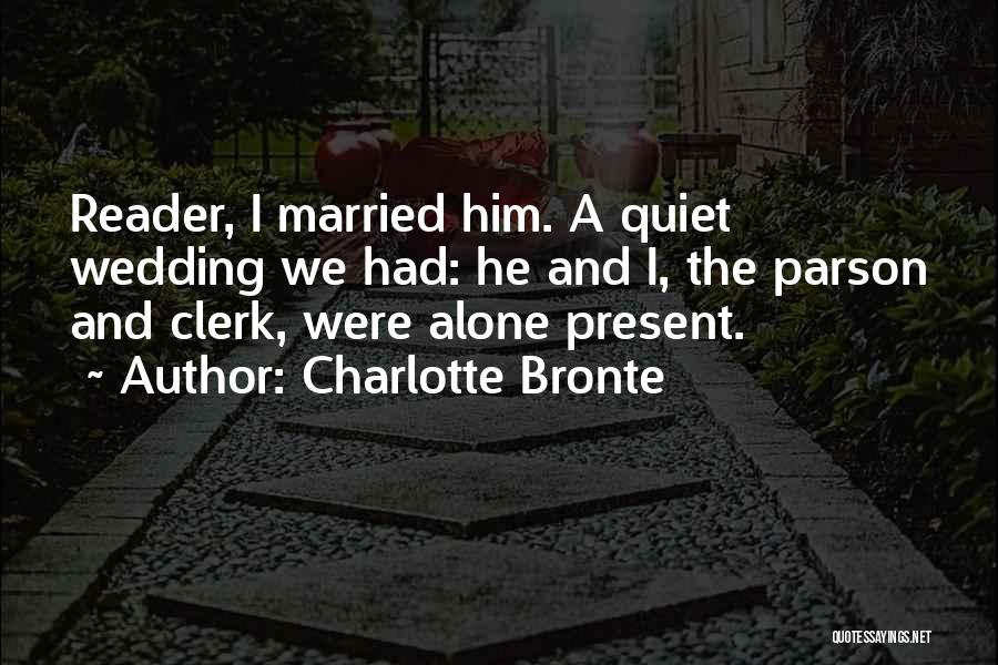 Charlotte Bronte Quotes: Reader, I Married Him. A Quiet Wedding We Had: He And I, The Parson And Clerk, Were Alone Present.