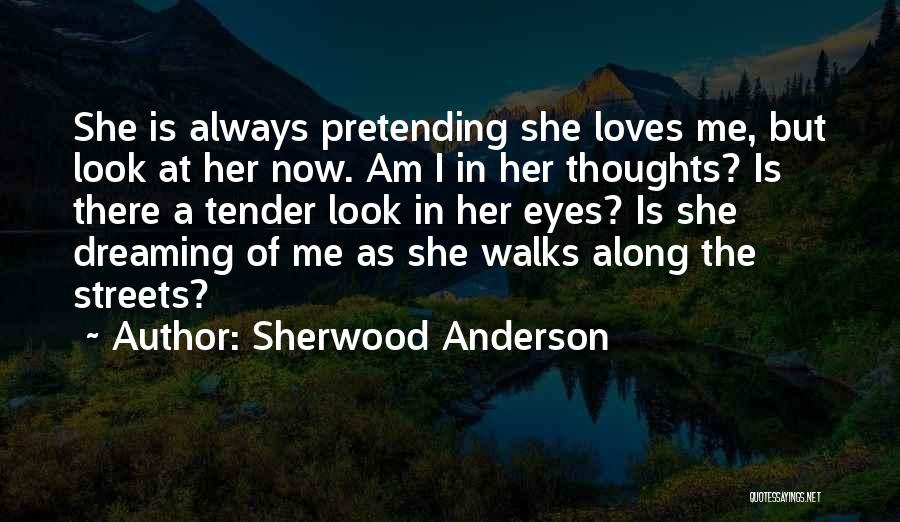 Sherwood Anderson Quotes: She Is Always Pretending She Loves Me, But Look At Her Now. Am I In Her Thoughts? Is There A