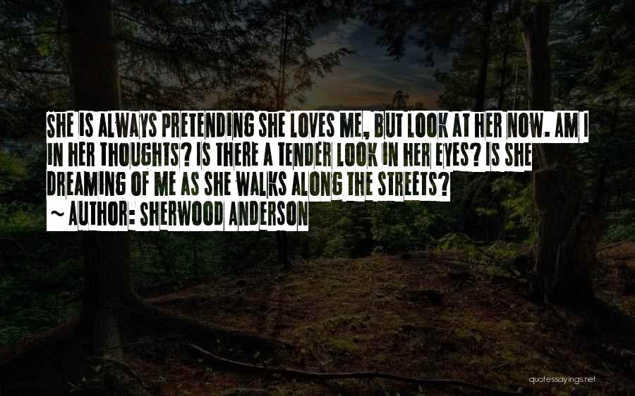 Sherwood Anderson Quotes: She Is Always Pretending She Loves Me, But Look At Her Now. Am I In Her Thoughts? Is There A