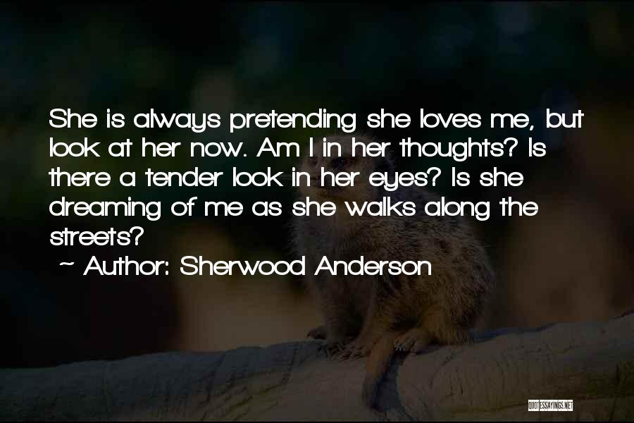 Sherwood Anderson Quotes: She Is Always Pretending She Loves Me, But Look At Her Now. Am I In Her Thoughts? Is There A