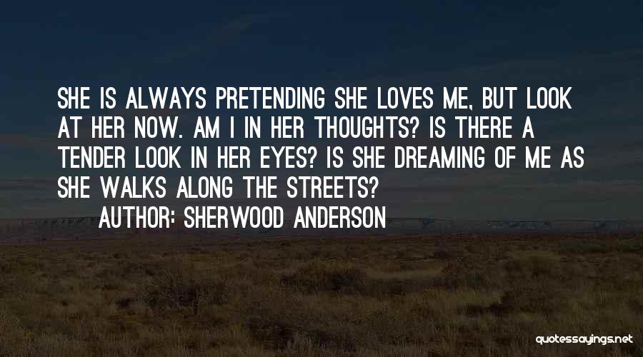 Sherwood Anderson Quotes: She Is Always Pretending She Loves Me, But Look At Her Now. Am I In Her Thoughts? Is There A