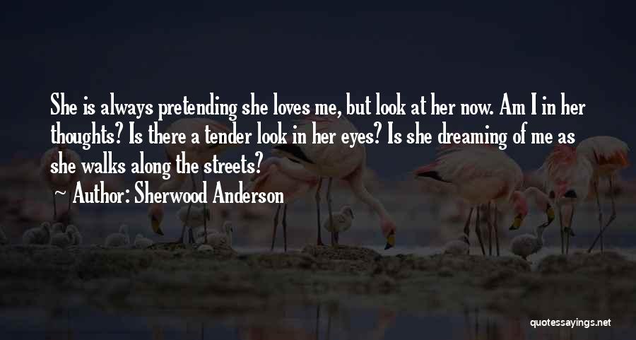 Sherwood Anderson Quotes: She Is Always Pretending She Loves Me, But Look At Her Now. Am I In Her Thoughts? Is There A