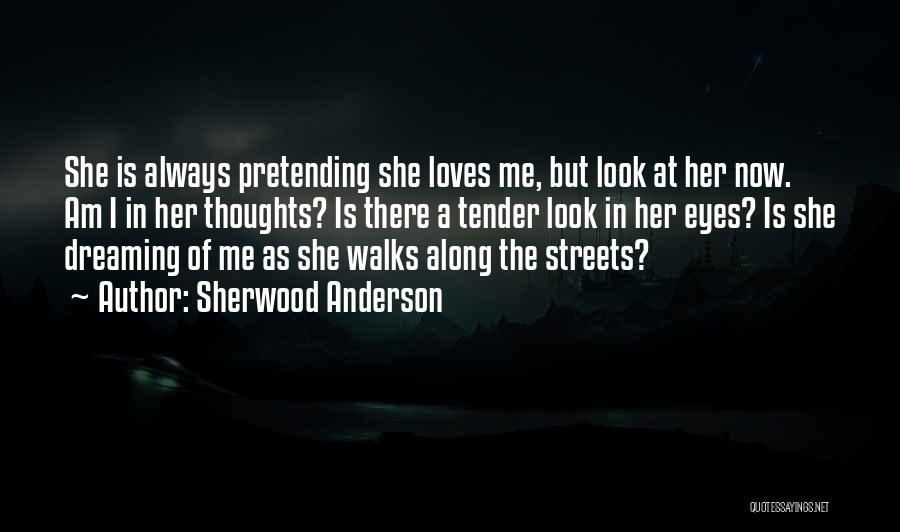 Sherwood Anderson Quotes: She Is Always Pretending She Loves Me, But Look At Her Now. Am I In Her Thoughts? Is There A