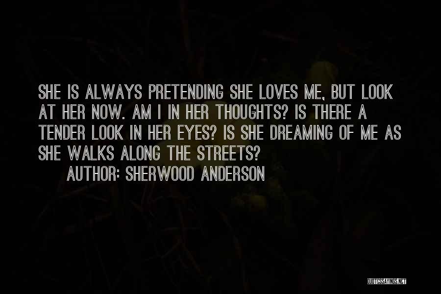 Sherwood Anderson Quotes: She Is Always Pretending She Loves Me, But Look At Her Now. Am I In Her Thoughts? Is There A