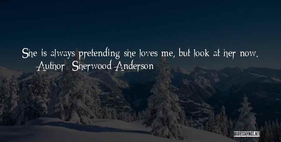Sherwood Anderson Quotes: She Is Always Pretending She Loves Me, But Look At Her Now. Am I In Her Thoughts? Is There A