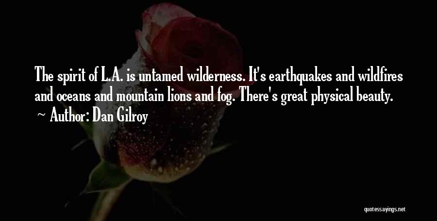 Dan Gilroy Quotes: The Spirit Of L.a. Is Untamed Wilderness. It's Earthquakes And Wildfires And Oceans And Mountain Lions And Fog. There's Great