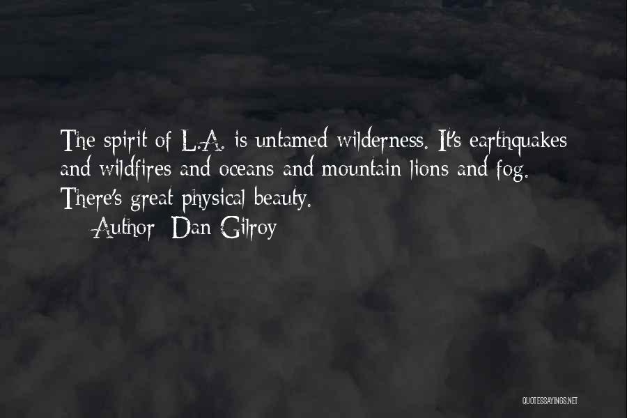 Dan Gilroy Quotes: The Spirit Of L.a. Is Untamed Wilderness. It's Earthquakes And Wildfires And Oceans And Mountain Lions And Fog. There's Great