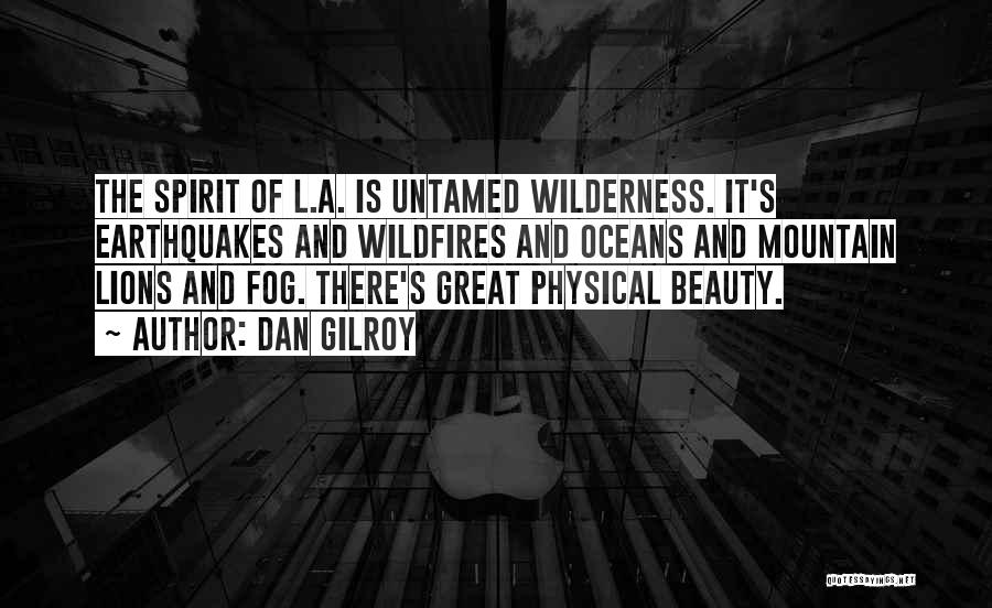 Dan Gilroy Quotes: The Spirit Of L.a. Is Untamed Wilderness. It's Earthquakes And Wildfires And Oceans And Mountain Lions And Fog. There's Great