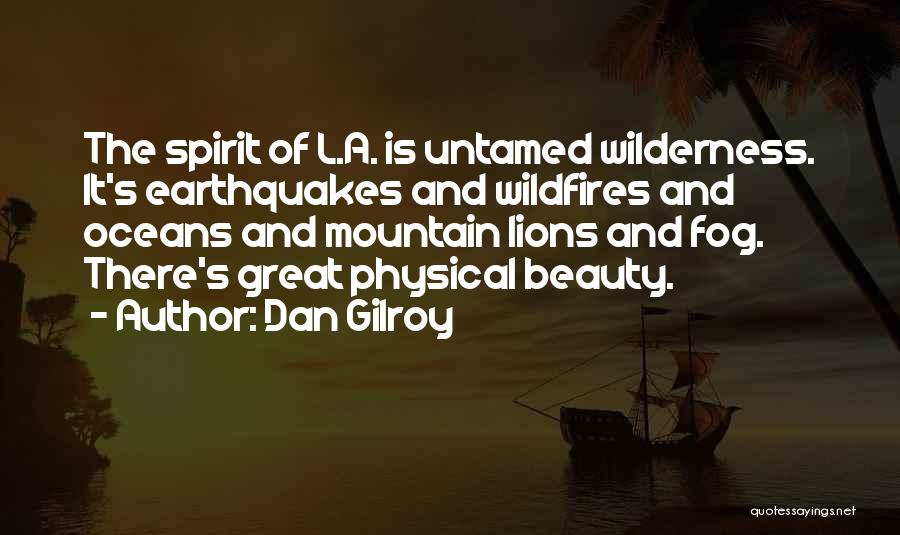 Dan Gilroy Quotes: The Spirit Of L.a. Is Untamed Wilderness. It's Earthquakes And Wildfires And Oceans And Mountain Lions And Fog. There's Great