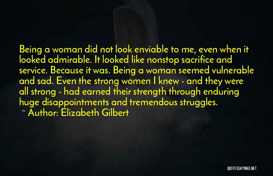 Elizabeth Gilbert Quotes: Being A Woman Did Not Look Enviable To Me, Even When It Looked Admirable. It Looked Like Nonstop Sacrifice And