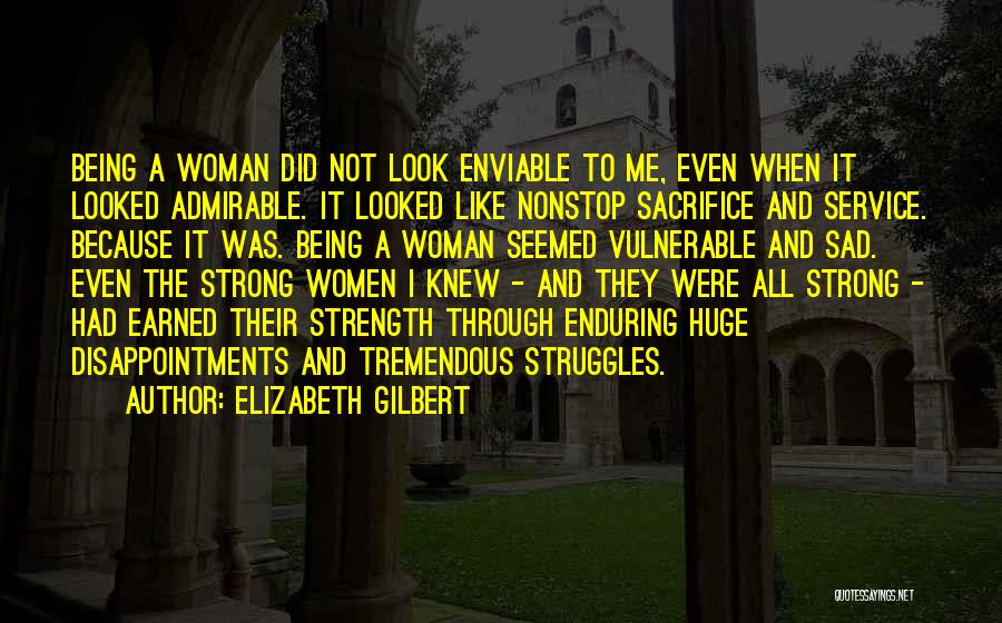 Elizabeth Gilbert Quotes: Being A Woman Did Not Look Enviable To Me, Even When It Looked Admirable. It Looked Like Nonstop Sacrifice And