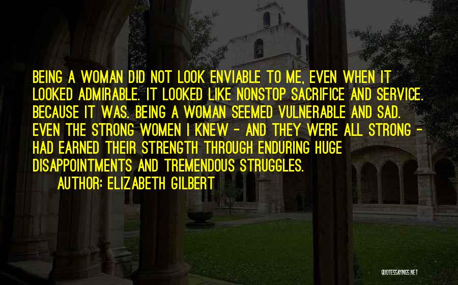 Elizabeth Gilbert Quotes: Being A Woman Did Not Look Enviable To Me, Even When It Looked Admirable. It Looked Like Nonstop Sacrifice And