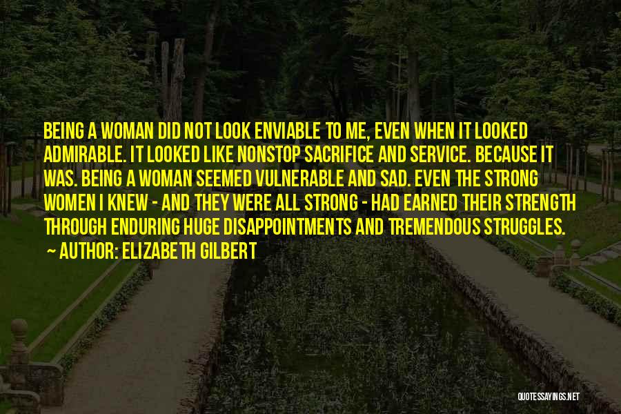 Elizabeth Gilbert Quotes: Being A Woman Did Not Look Enviable To Me, Even When It Looked Admirable. It Looked Like Nonstop Sacrifice And