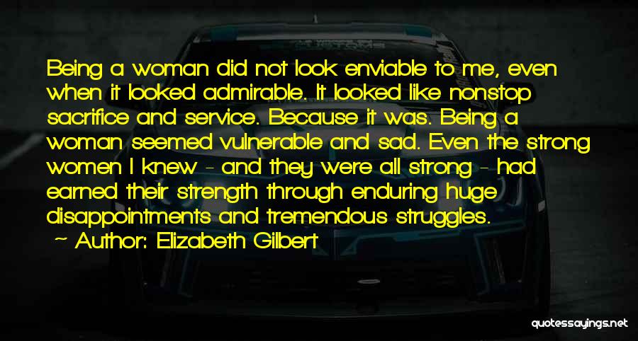 Elizabeth Gilbert Quotes: Being A Woman Did Not Look Enviable To Me, Even When It Looked Admirable. It Looked Like Nonstop Sacrifice And