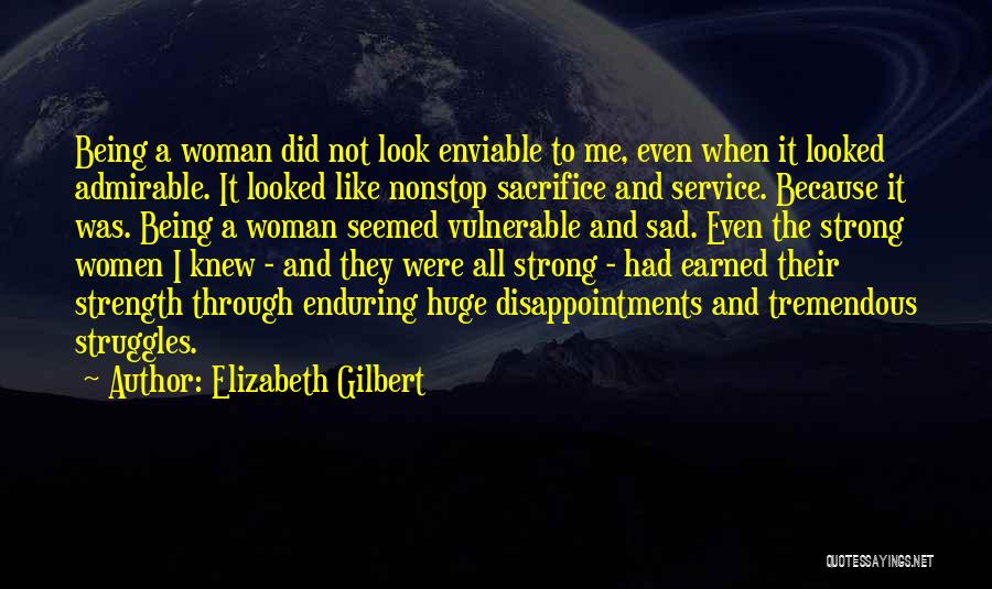 Elizabeth Gilbert Quotes: Being A Woman Did Not Look Enviable To Me, Even When It Looked Admirable. It Looked Like Nonstop Sacrifice And