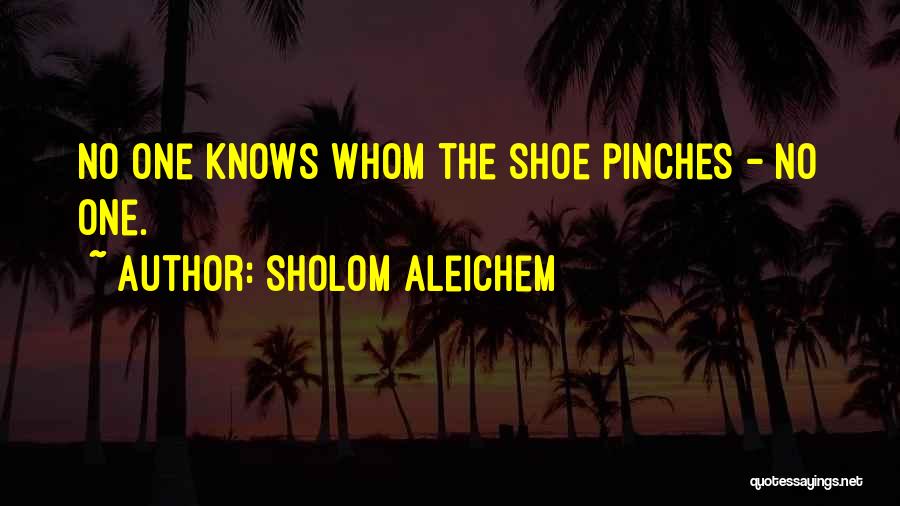Sholom Aleichem Quotes: No One Knows Whom The Shoe Pinches - No One.