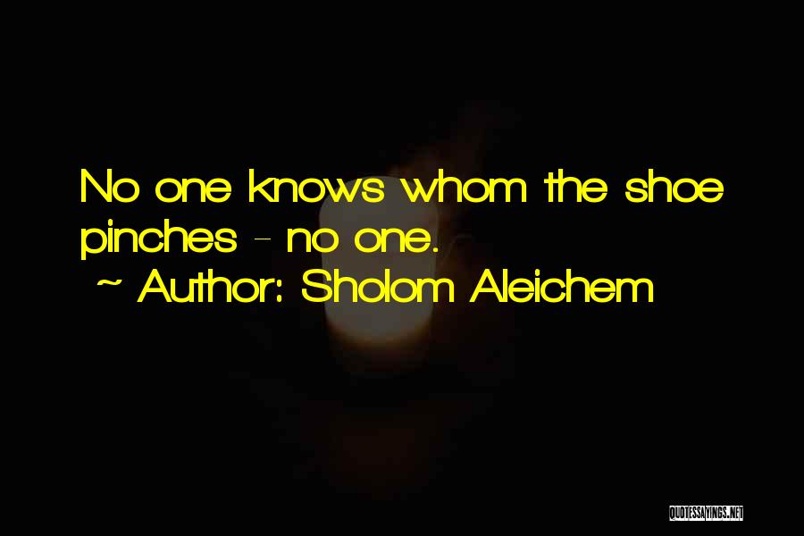Sholom Aleichem Quotes: No One Knows Whom The Shoe Pinches - No One.