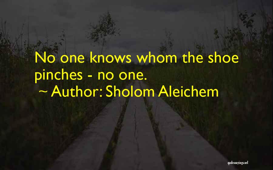 Sholom Aleichem Quotes: No One Knows Whom The Shoe Pinches - No One.