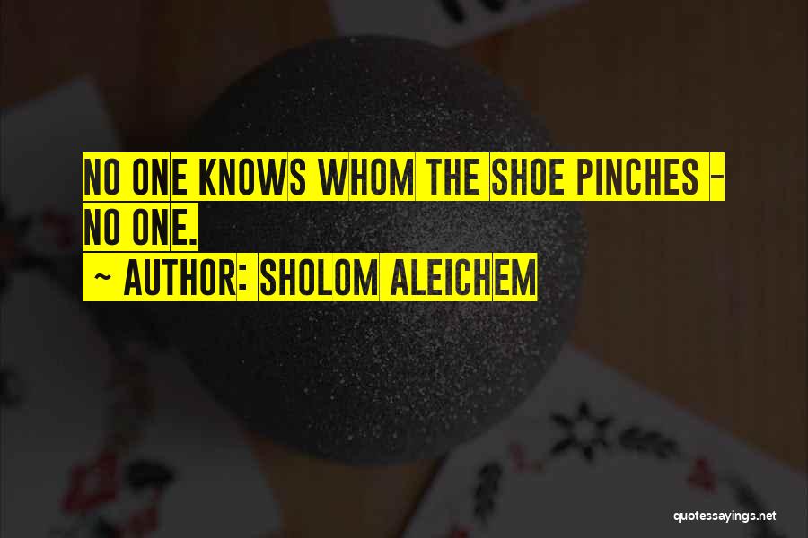 Sholom Aleichem Quotes: No One Knows Whom The Shoe Pinches - No One.