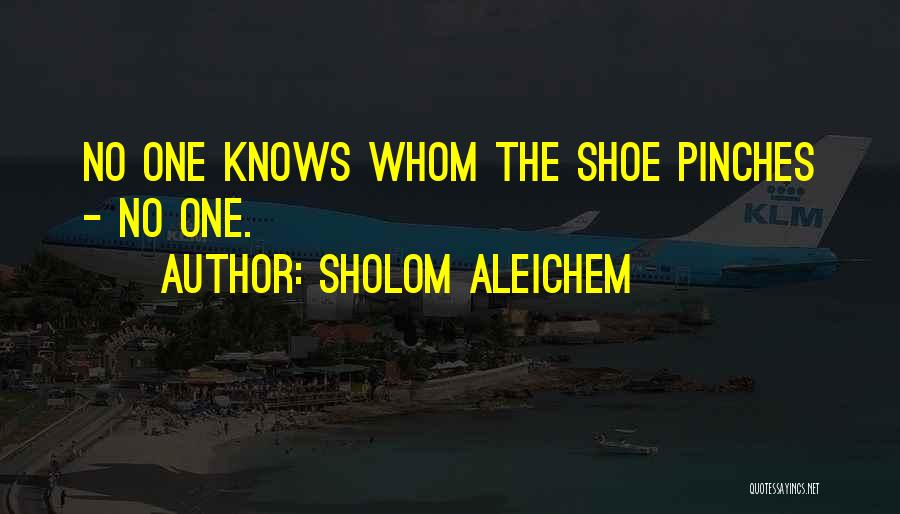 Sholom Aleichem Quotes: No One Knows Whom The Shoe Pinches - No One.