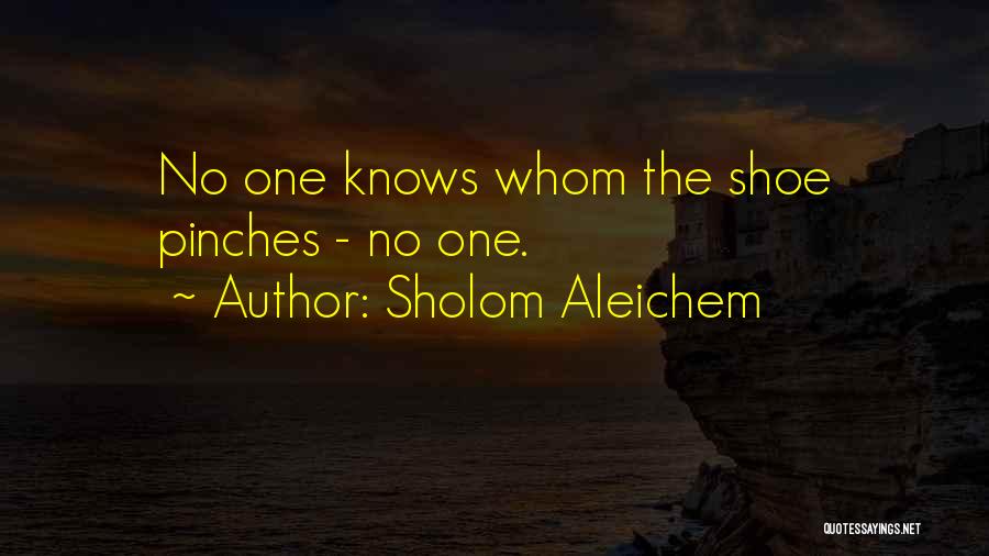 Sholom Aleichem Quotes: No One Knows Whom The Shoe Pinches - No One.