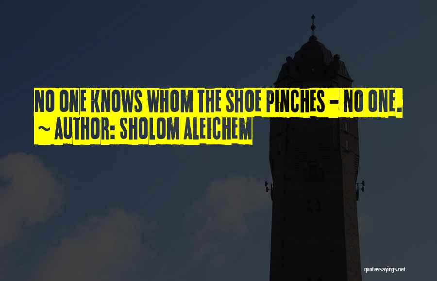 Sholom Aleichem Quotes: No One Knows Whom The Shoe Pinches - No One.