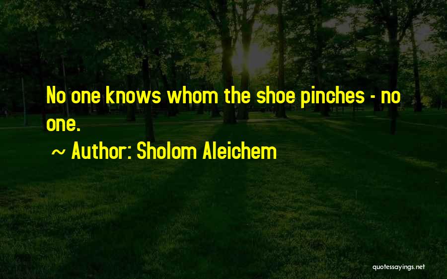 Sholom Aleichem Quotes: No One Knows Whom The Shoe Pinches - No One.