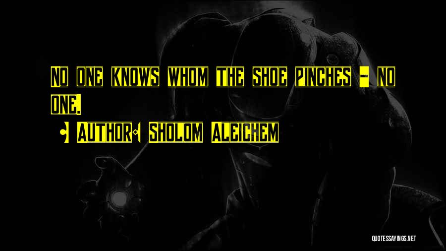 Sholom Aleichem Quotes: No One Knows Whom The Shoe Pinches - No One.