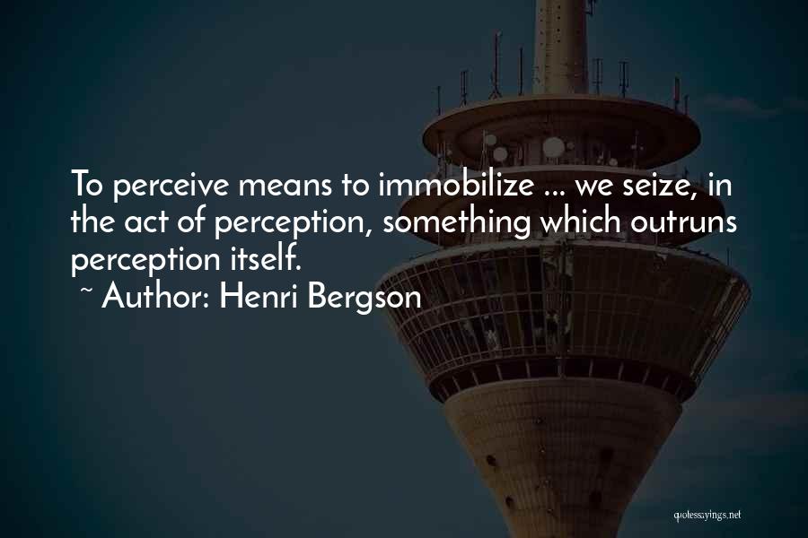 Henri Bergson Quotes: To Perceive Means To Immobilize ... We Seize, In The Act Of Perception, Something Which Outruns Perception Itself.