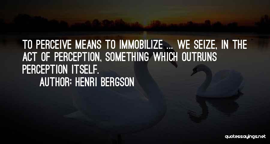 Henri Bergson Quotes: To Perceive Means To Immobilize ... We Seize, In The Act Of Perception, Something Which Outruns Perception Itself.
