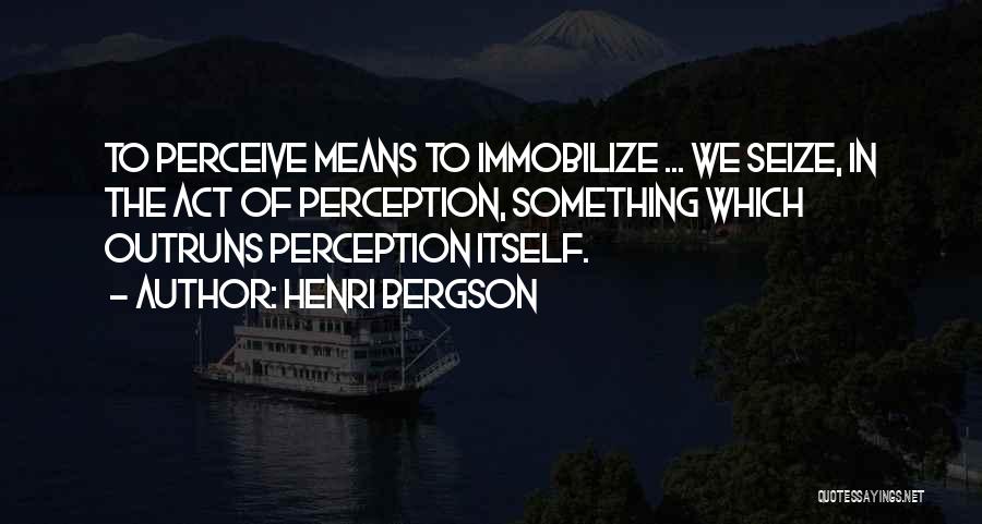 Henri Bergson Quotes: To Perceive Means To Immobilize ... We Seize, In The Act Of Perception, Something Which Outruns Perception Itself.