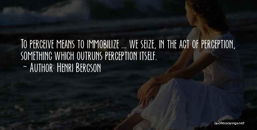 Henri Bergson Quotes: To Perceive Means To Immobilize ... We Seize, In The Act Of Perception, Something Which Outruns Perception Itself.