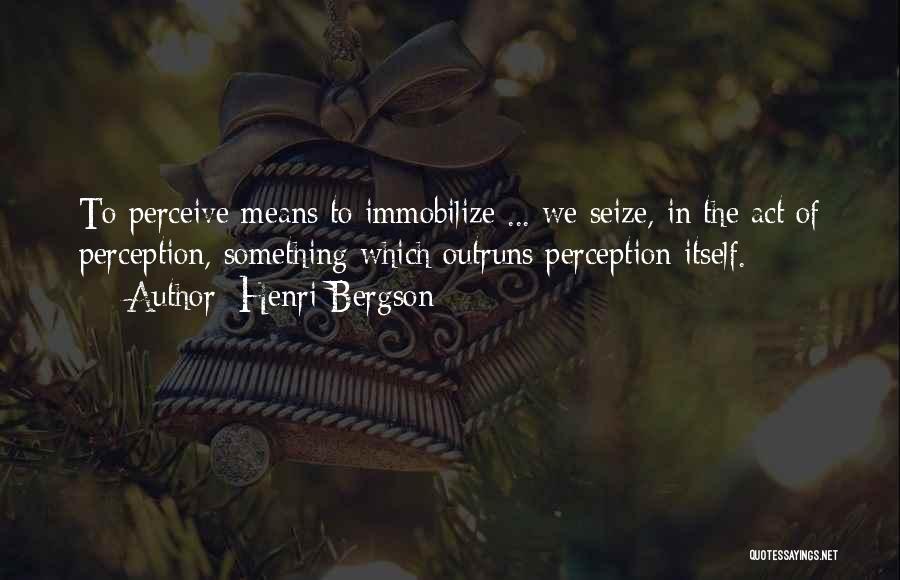 Henri Bergson Quotes: To Perceive Means To Immobilize ... We Seize, In The Act Of Perception, Something Which Outruns Perception Itself.