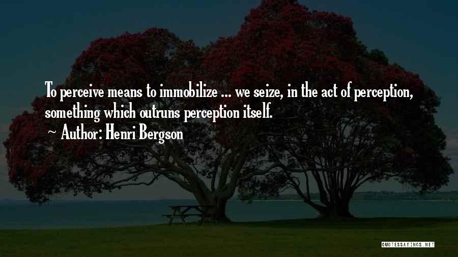 Henri Bergson Quotes: To Perceive Means To Immobilize ... We Seize, In The Act Of Perception, Something Which Outruns Perception Itself.