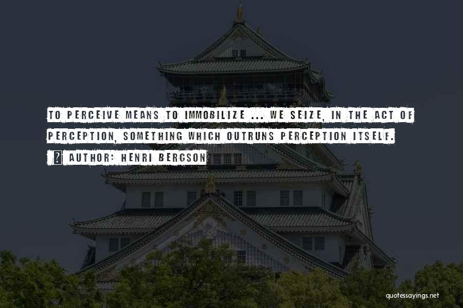 Henri Bergson Quotes: To Perceive Means To Immobilize ... We Seize, In The Act Of Perception, Something Which Outruns Perception Itself.