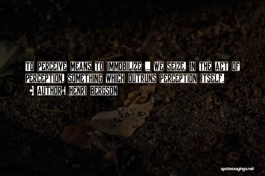 Henri Bergson Quotes: To Perceive Means To Immobilize ... We Seize, In The Act Of Perception, Something Which Outruns Perception Itself.