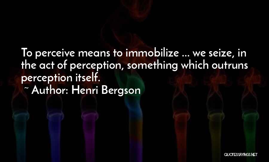 Henri Bergson Quotes: To Perceive Means To Immobilize ... We Seize, In The Act Of Perception, Something Which Outruns Perception Itself.