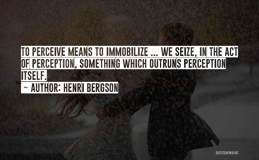 Henri Bergson Quotes: To Perceive Means To Immobilize ... We Seize, In The Act Of Perception, Something Which Outruns Perception Itself.