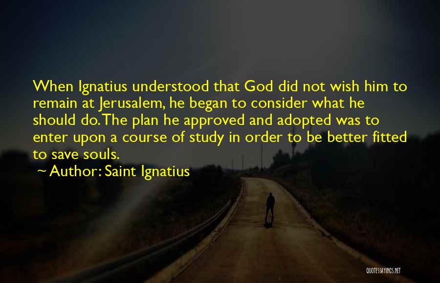 Saint Ignatius Quotes: When Ignatius Understood That God Did Not Wish Him To Remain At Jerusalem, He Began To Consider What He Should