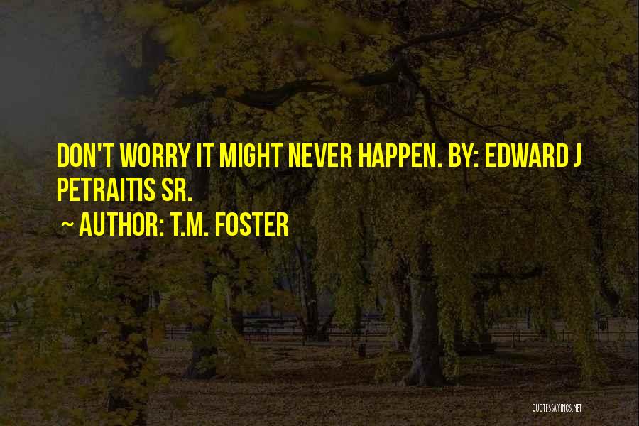 T.M. Foster Quotes: Don't Worry It Might Never Happen. By: Edward J Petraitis Sr.