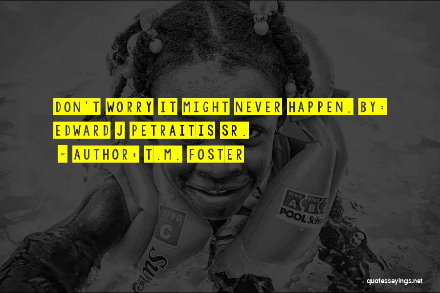 T.M. Foster Quotes: Don't Worry It Might Never Happen. By: Edward J Petraitis Sr.