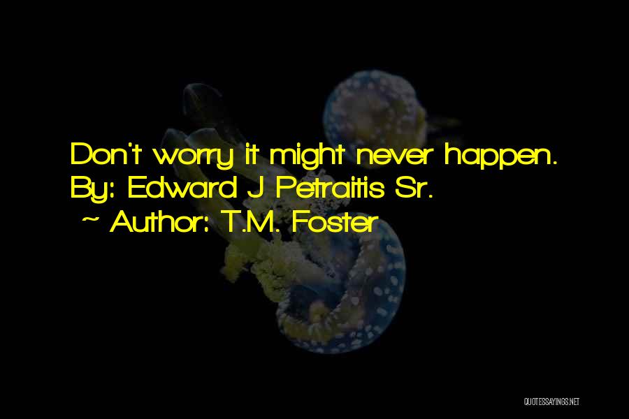 T.M. Foster Quotes: Don't Worry It Might Never Happen. By: Edward J Petraitis Sr.