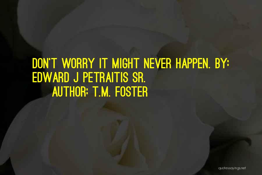 T.M. Foster Quotes: Don't Worry It Might Never Happen. By: Edward J Petraitis Sr.